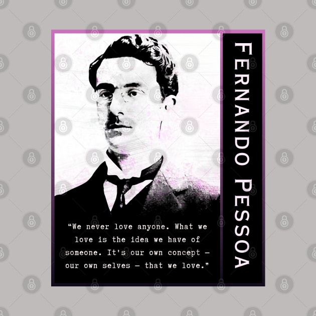 Fernando Pessoa quote: We never love anyone. What we love is the idea we have of someone. It's our own concept - our own selves - that we love. by artbleed