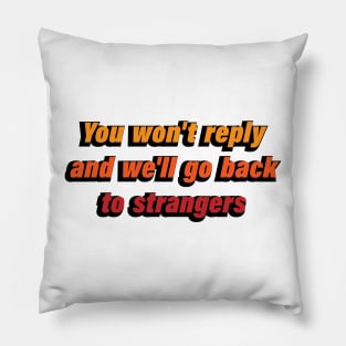 You won't reply and we'll go back to strangers Pillow