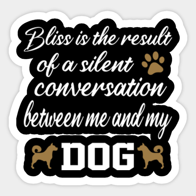 Bliss Is The Result Of A Silent Conversation Between Me And My Dog Between Me And My Dog Dog Quotes Love And Loyalty Better Life With A Dog