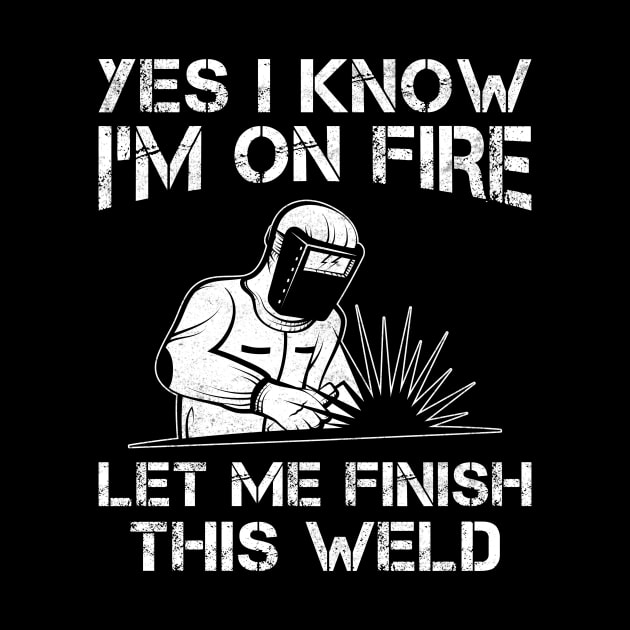 Funny Welder Yes I Know I'm On Fire Let Me Finish This Weld by MetalHoneyDesigns