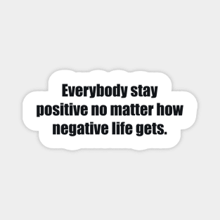 Everybody stay positive no matter how negative life gets. Magnet