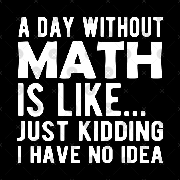 Math - A day without math is like ... Just kidding I have no Idea by KC Happy Shop