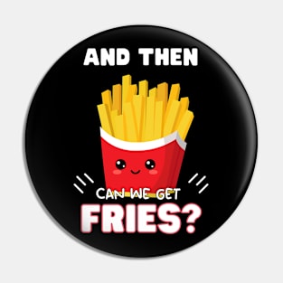 and then can we get Fries? Pin