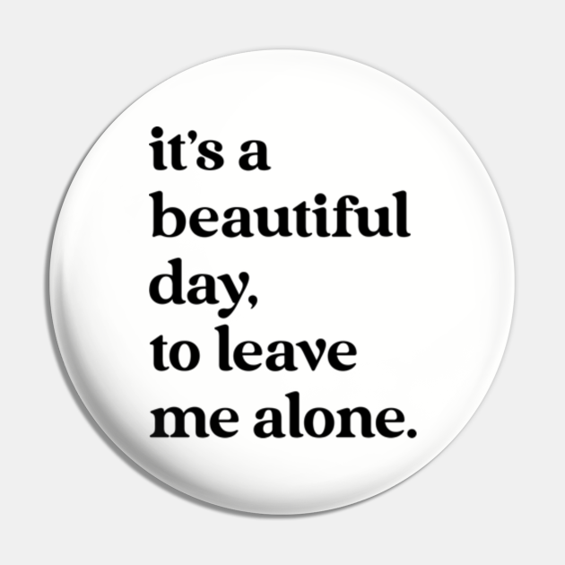 It's a Beautiful Day, To Leave Me Alone - Funny Quotes Gift - Pin | TeePublic It's a Beautiful Day, To Leave Me Alone - Funny Quotes Gift - Pin | TeePublic