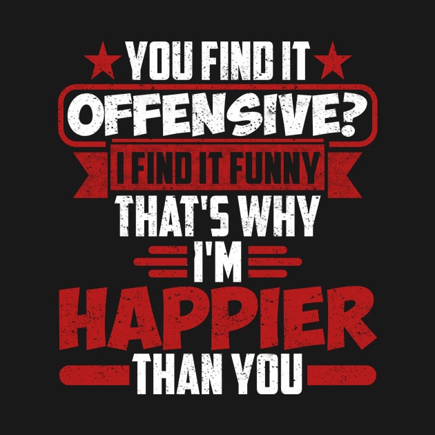 YOU FIND IT OFFENSIVE? I FIND IT FUNNY THAT'S WHY I'M HAPPIER THAN YOU by SilverTee