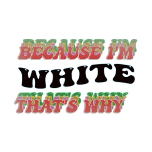 BECAUSE I AM WHITE - THAT'S WHY T-Shirt