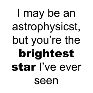 I may be an astrophysicist but you are the birgtest star i have ever seen T-Shirt