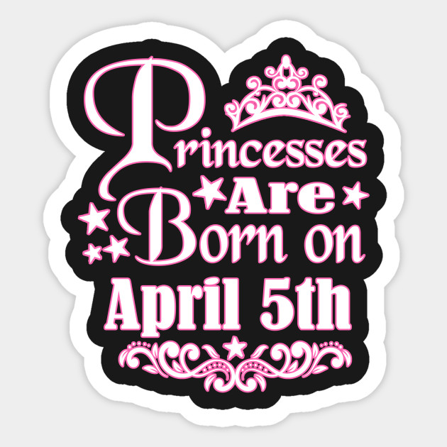 A Princess Is Born On April 5th Funny Birthday Birthday Sticker Teepublic