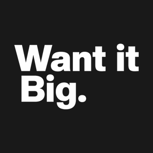 Want It Big. T-Shirt