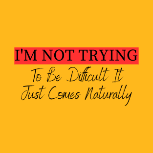 I'm Not Trying To Be Difficult It Just Comes Naturally T-Shirt