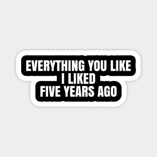 Everything you like I liked five years ago Magnet