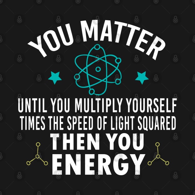 Funny Physicist Physics Lover, You Matter Until You Multiply Yourself Times the Speed of Light Squared Then You Energy by Justbeperfect