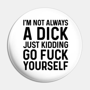 I'm Not Always A Dick Just Kidding Go Fuck Yourself Pin