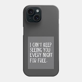 I can't keep seeing you every night for free. Phone Case
