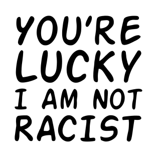 You're Lucky I Am Not Racist (black letter) T-Shirt