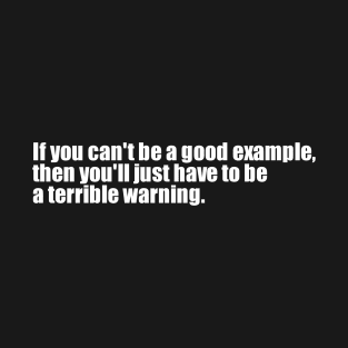 If you can't be a good example, then you'll have to be a terrible warning T-Shirt