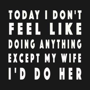 Today I Don't Feel Like Doing Anything Except My Wife T-Shirt