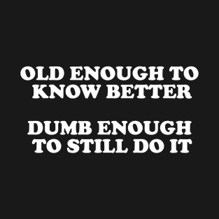 Old Enough To Know Better Dumb Enough To Still Do It T-Shirt