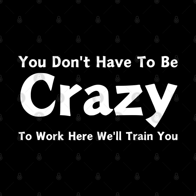 You Don't Have To Be Crazy To Work Here We'll Train You by HobbyAndArt