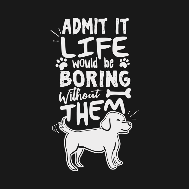 Admit It Life Would Be Boring Without Them by GuiltlessGoods