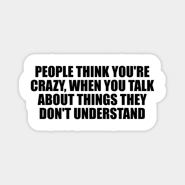 People think you're crazy, when you talk about things they don't understand Magnet by D1FF3R3NT