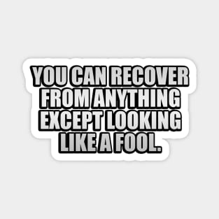 you can recover from anything except looking like a fool Magnet