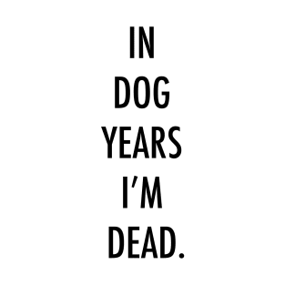 In dog years I'm dead. T-Shirt