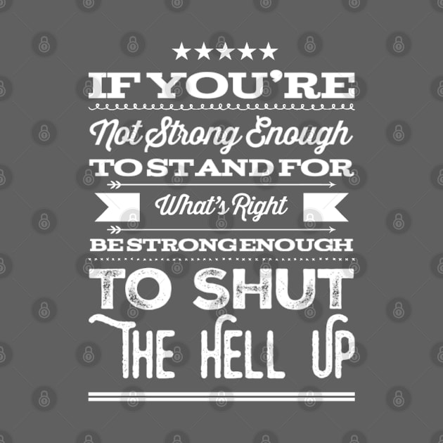 Inspirational If You're Not Strong Enough To Stand For What's Right Be Strong Enough To Shut Up Equal Rights Saying by egcreations