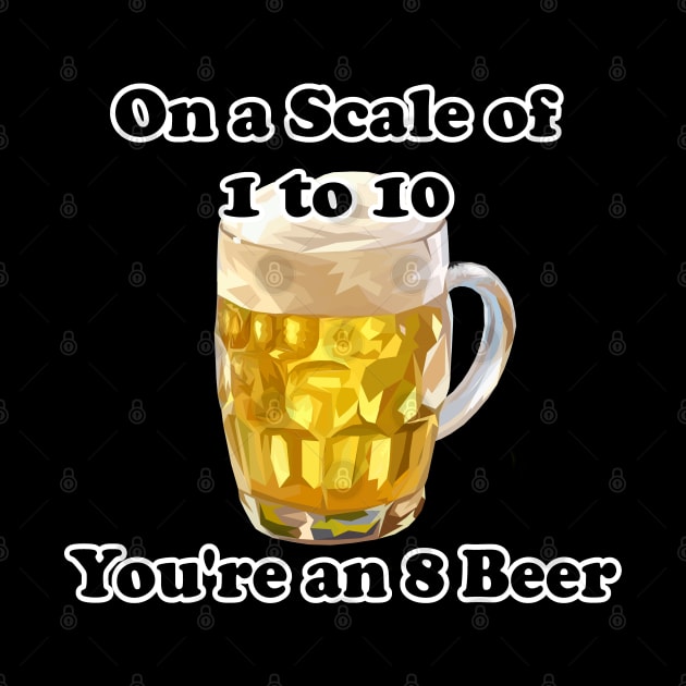 Sarcastic Beer Lover On A Scale Of 1 To 10 You're An 8 Beer by Mindseye222