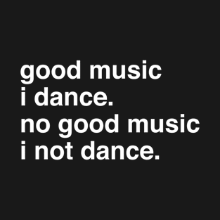 Good music I dance no good music I not dance T-Shirt