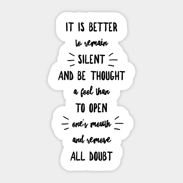 It Is Better To Remain Silent And Be Thought A Fool Than To Open One S Mouth And Remove All Doubt It Is Better To Remain Silent And Be Th Sticker Teepublic