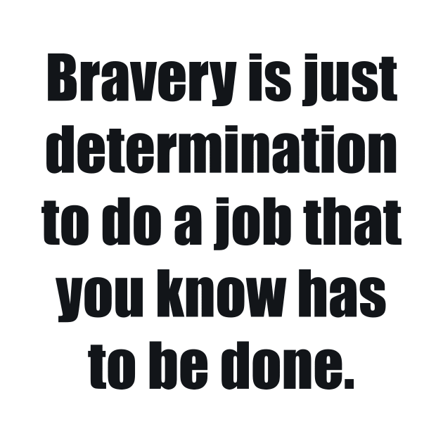 Bravery is just determination to do a job that you know has to be done by BL4CK&WH1TE 