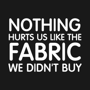 Nothing Hurts Us Like The Fabric We Didn't Buy T-Shirt