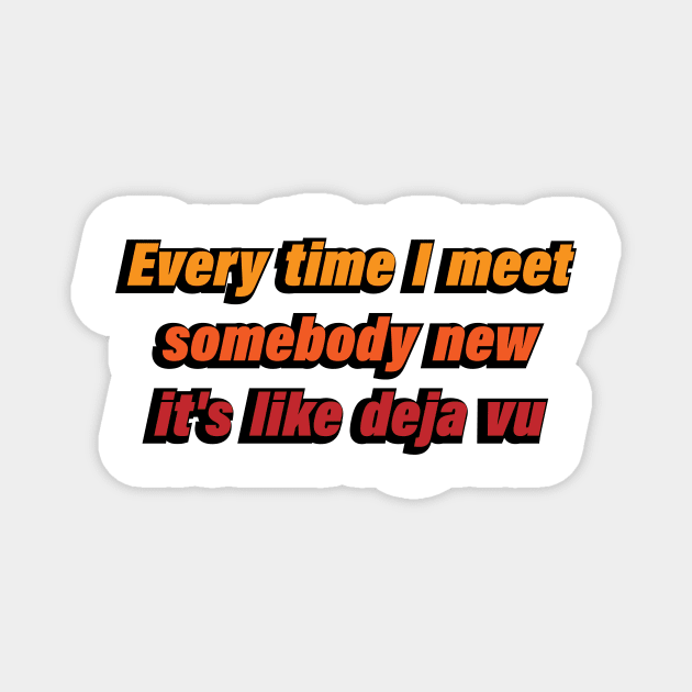 Every time I meet somebody new it's like Deja Vu Magnet by CRE4T1V1TY