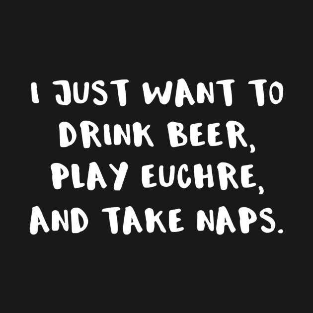 I Just Want To Drink Beer Play Euchre And Take Naps by JensAllison