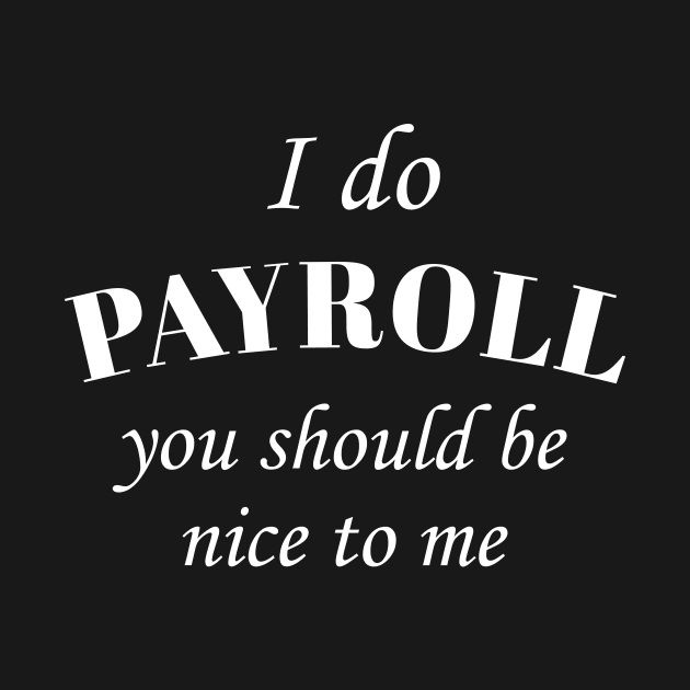 I Do Payroll You Should Be Nice to Me by anupasi