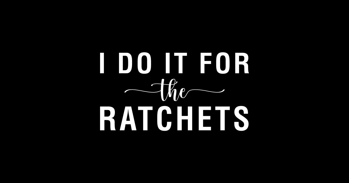 I Do It For The Ratchets I Do It For The Ratchets Posters and Art