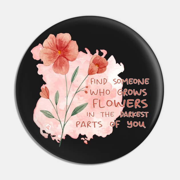 FIND SOMEONE WHO GROWS FLOWERS IN THE DARKEST PARTS OF YOU - WATERCOLOR - by switch Pin by Switch-Case