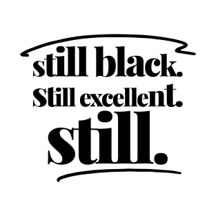 STILL BLACK. STILL EXCELLENT. STILL. T-Shirt