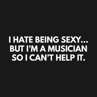 I Hate Being Sexy... But I'm A Musician, So I Can't Help It. T-Shirt