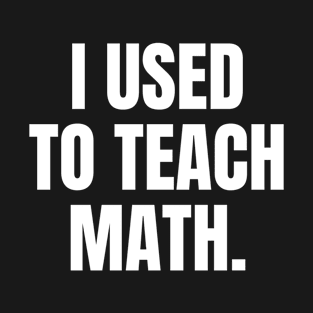 I Used To Teach Math, Funny Retired Math Teacher Quote Saying T-Shirt