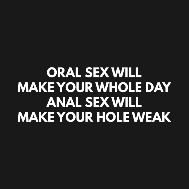 Oral Sex Makes Your Whole Day Anal Sex Makes Your Hole Weak Offensive Adult Humor T Shirt