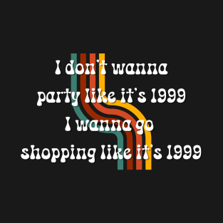 'I Don't Wanna Party Like It's 1999,I Wanna Go Shopping Like It's 1999' Quote T-Shirt