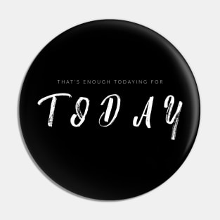 That's Enough Todaying For Today Pin