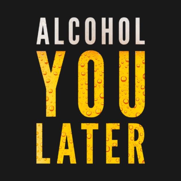 Alcohol You Later Funny Beer by BigTexFunkadelic