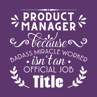 Product Manager Because Badass Miracle Worker isn't An Official Job Title T-Shirt