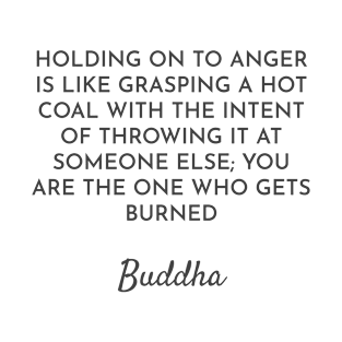 HOLDING ON TO ANGER IS LIKE GRASPING A HOT COAL WITH THE INTENT OF THROWING IT AT SOMEONE ELSE; YOU ARE THE ONE WHO GETS BURNED -  Buddha Quotes T-Shirt