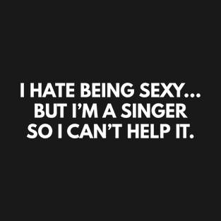 I Hate Being Sexy... But I'm A Singer, So I Can't Help It. T-Shirt