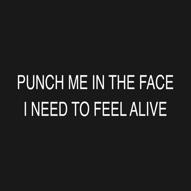 PUNCH ME IN THE FACE I NEED TO FEEL ALIVE by TheCosmicTradingPost
