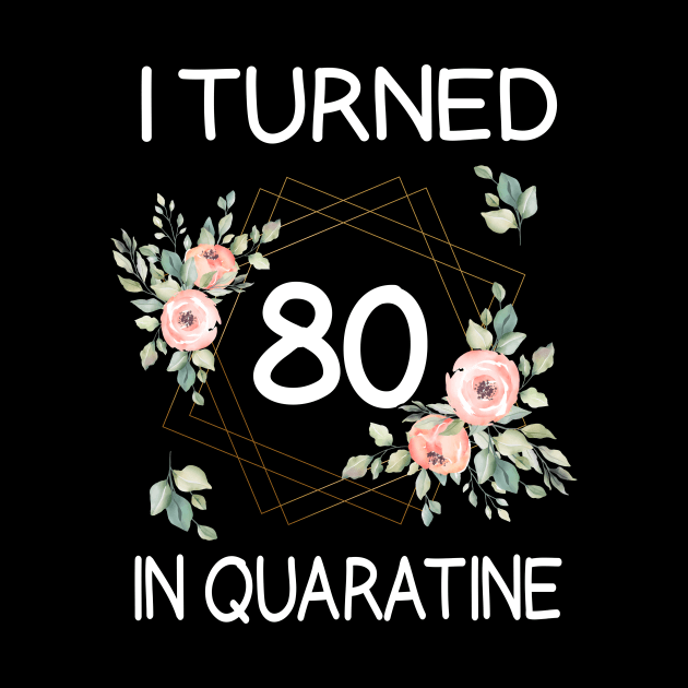 I Turned 80 In Quarantine Floral by kai_art_studios